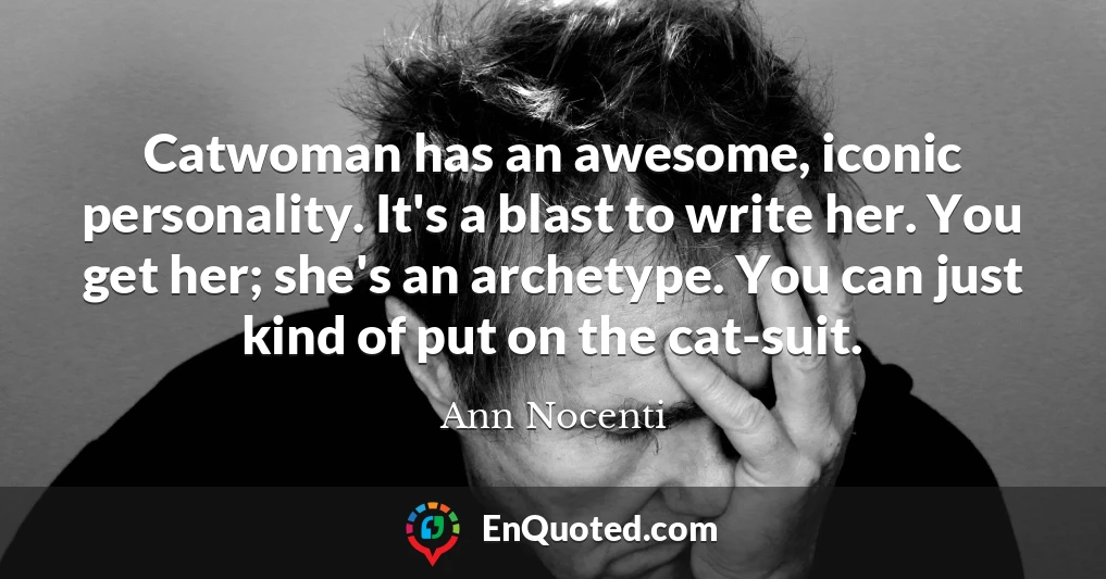 Catwoman has an awesome, iconic personality. It's a blast to write her. You get her; she's an archetype. You can just kind of put on the cat-suit.