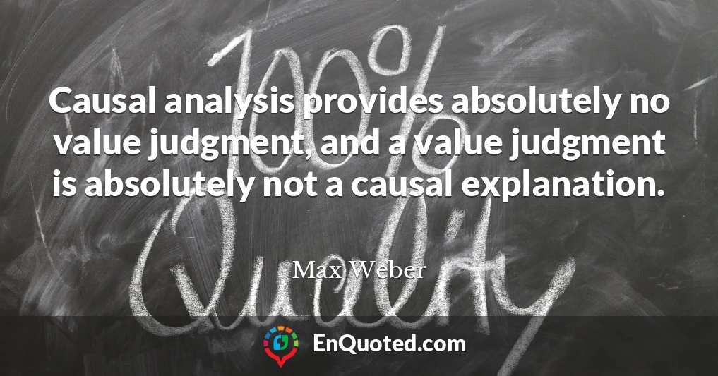 Causal analysis provides absolutely no value judgment, and a value judgment is absolutely not a causal explanation.