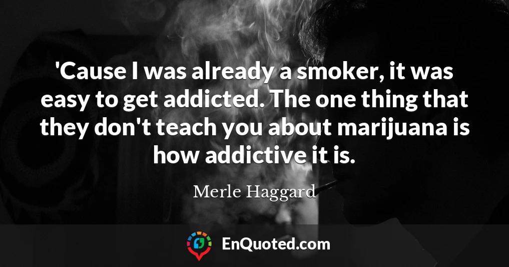 'Cause I was already a smoker, it was easy to get addicted. The one thing that they don't teach you about marijuana is how addictive it is.