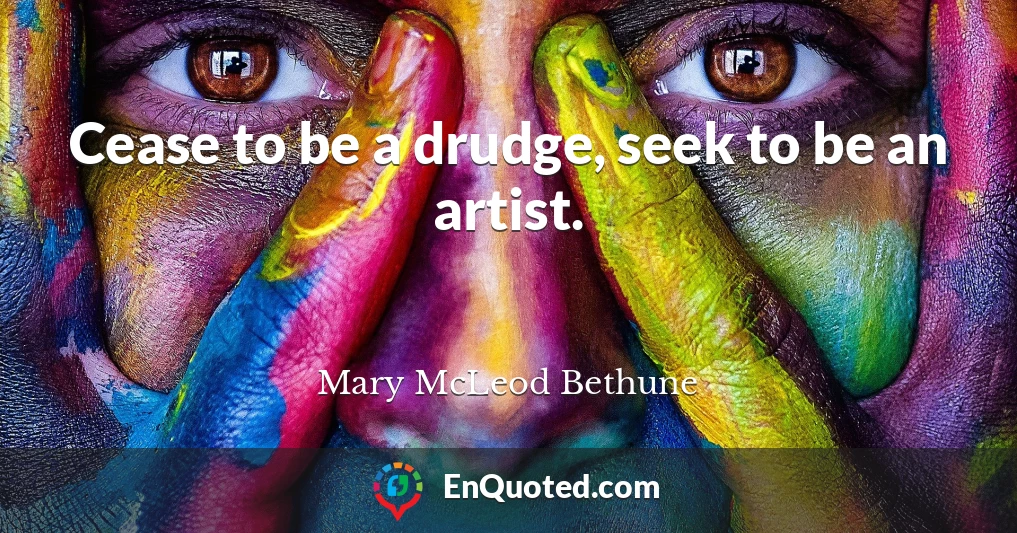 Cease to be a drudge, seek to be an artist.