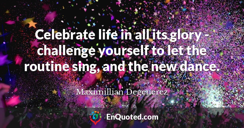 Celebrate life in all its glory - challenge yourself to let the routine sing, and the new dance.