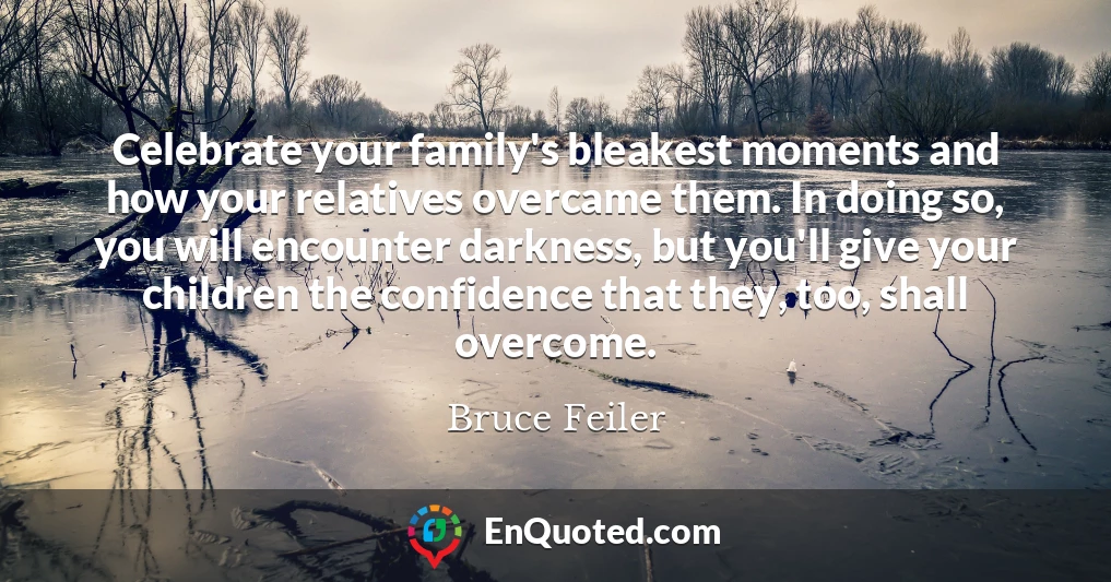 Celebrate your family's bleakest moments and how your relatives overcame them. In doing so, you will encounter darkness, but you'll give your children the confidence that they, too, shall overcome.