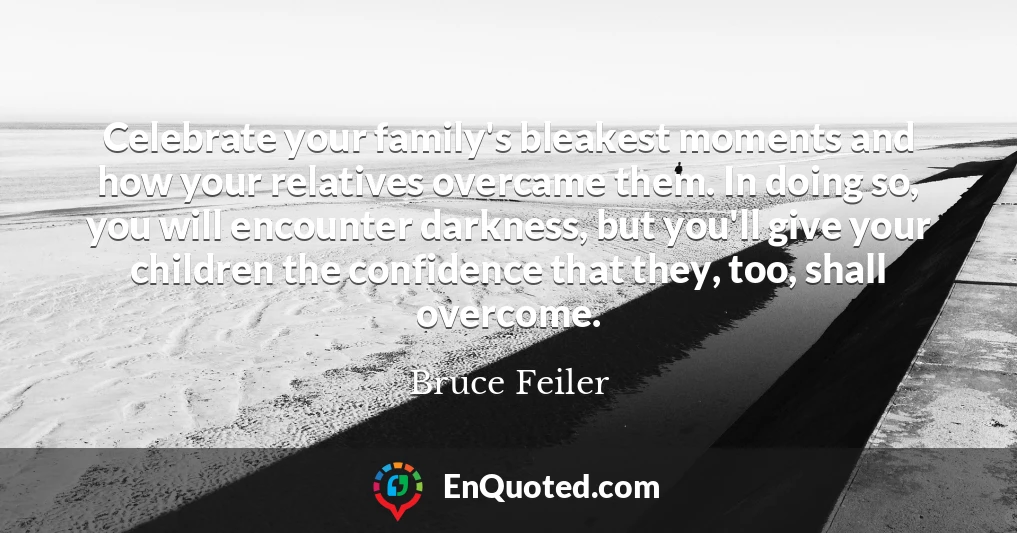 Celebrate your family's bleakest moments and how your relatives overcame them. In doing so, you will encounter darkness, but you'll give your children the confidence that they, too, shall overcome.