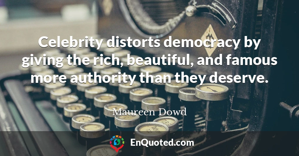 Celebrity distorts democracy by giving the rich, beautiful, and famous more authority than they deserve.