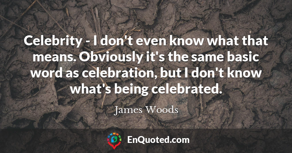 Celebrity - I don't even know what that means. Obviously it's the same basic word as celebration, but I don't know what's being celebrated.