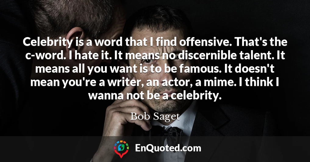 Celebrity is a word that I find offensive. That's the c-word. I hate it. It means no discernible talent. It means all you want is to be famous. It doesn't mean you're a writer, an actor, a mime. I think I wanna not be a celebrity.