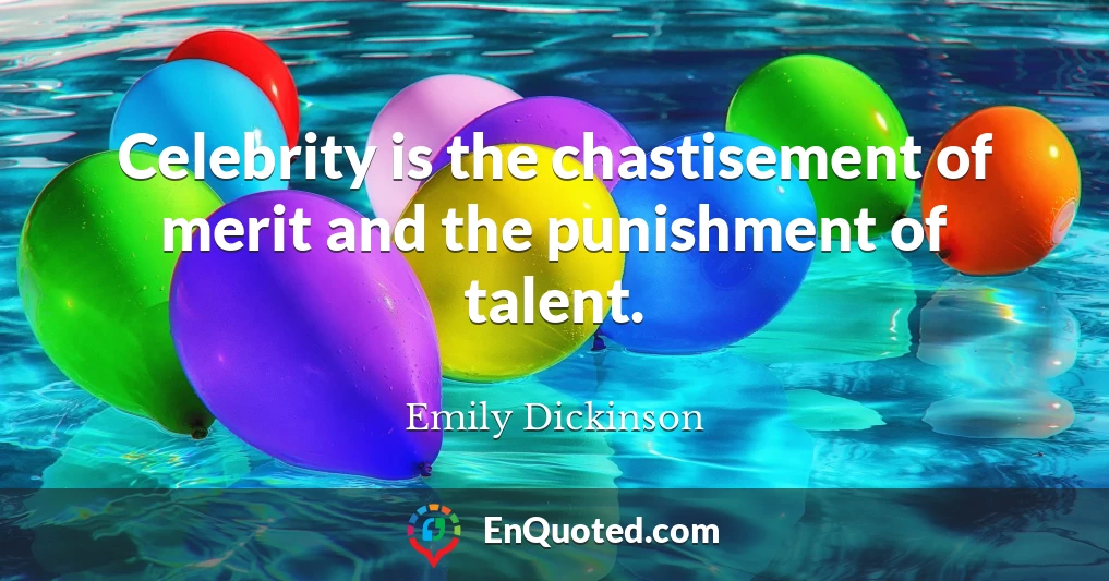 Celebrity is the chastisement of merit and the punishment of talent.