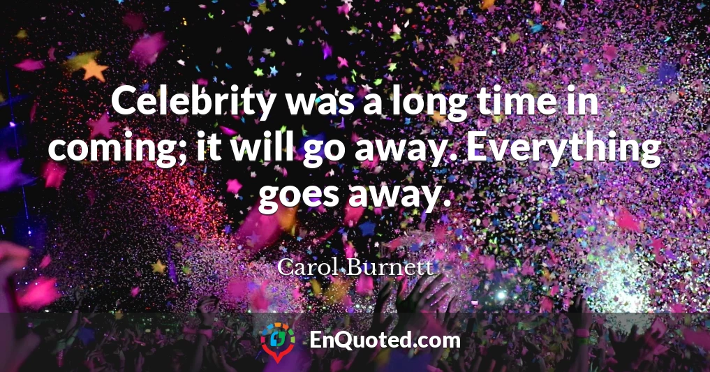 Celebrity was a long time in coming; it will go away. Everything goes away.
