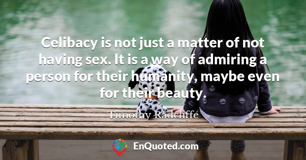 Celibacy is not just a matter of not having sex. It is a way of admiring a person for their humanity, maybe even for their beauty.
