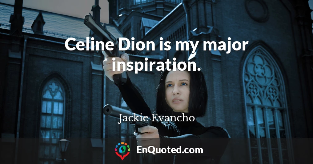 Celine Dion is my major inspiration.