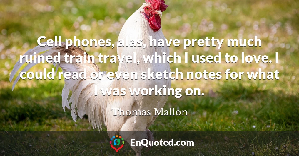 Cell phones, alas, have pretty much ruined train travel, which I used to love. I could read or even sketch notes for what I was working on.