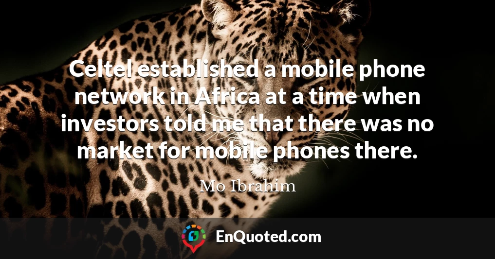 Celtel established a mobile phone network in Africa at a time when investors told me that there was no market for mobile phones there.