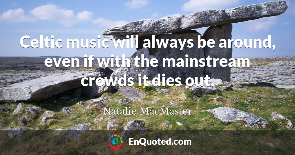 Celtic music will always be around, even if with the mainstream crowds it dies out.