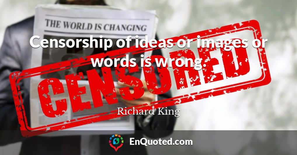 Censorship of ideas or images or words is wrong.