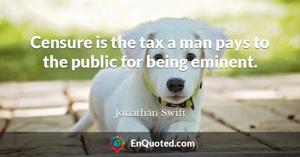 Censure is the tax a man pays to the public for being eminent.