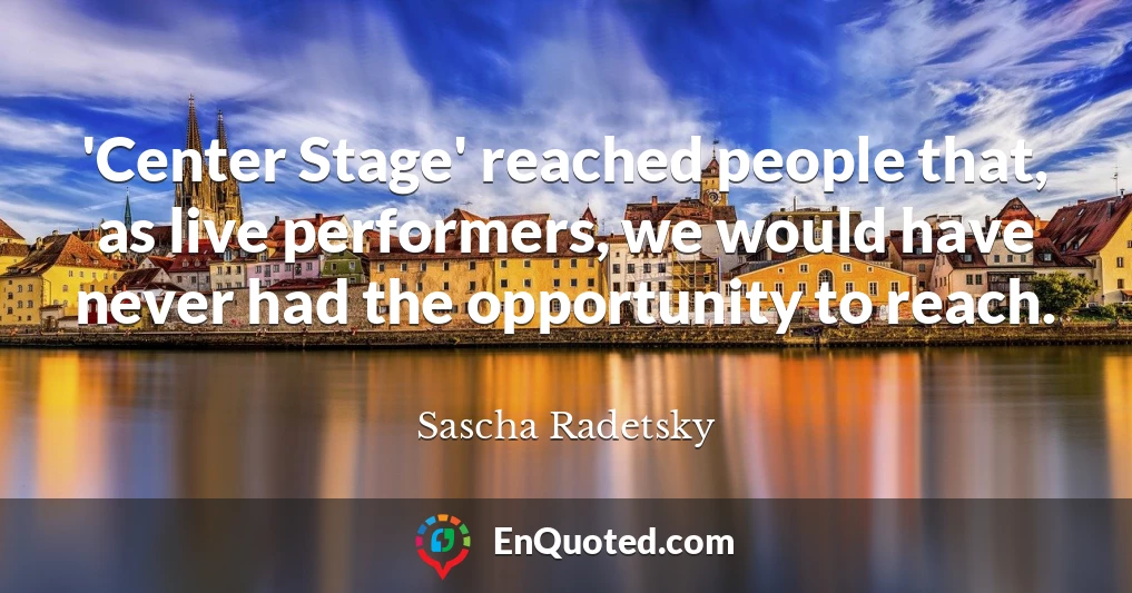 'Center Stage' reached people that, as live performers, we would have never had the opportunity to reach.