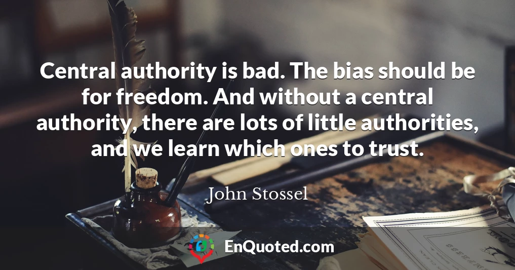 Central authority is bad. The bias should be for freedom. And without a central authority, there are lots of little authorities, and we learn which ones to trust.