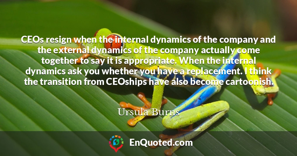 CEOs resign when the internal dynamics of the company and the external dynamics of the company actually come together to say it is appropriate. When the internal dynamics ask you whether you have a replacement. I think the transition from CEOships have also become cartoonish.