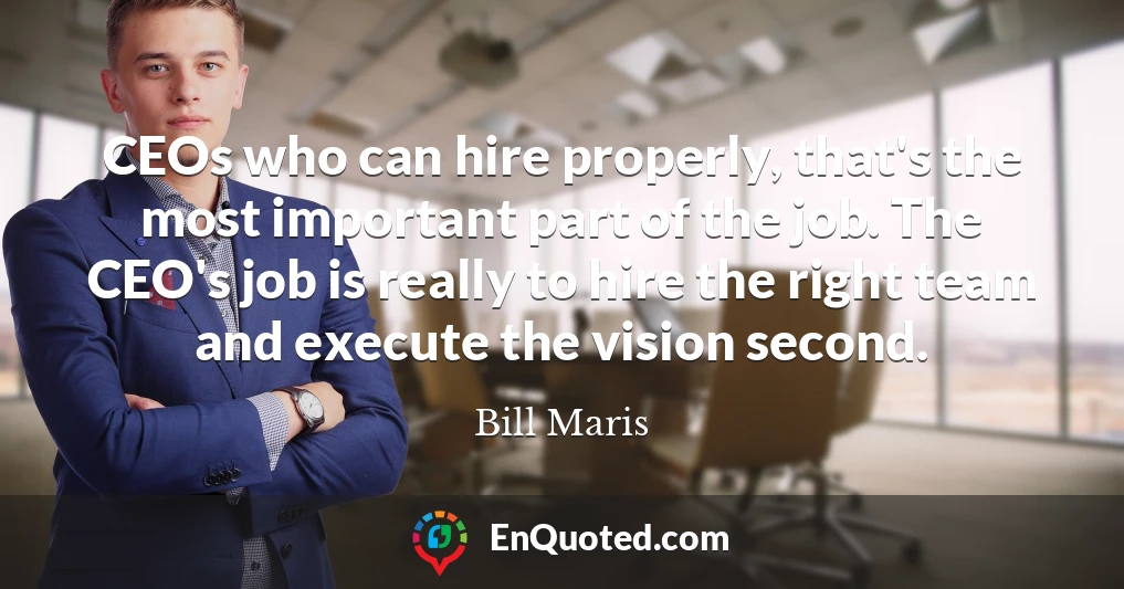 CEOs who can hire properly, that's the most important part of the job. The CEO's job is really to hire the right team and execute the vision second.