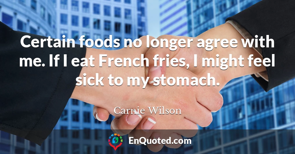 Certain foods no longer agree with me. If I eat French fries, I might feel sick to my stomach.