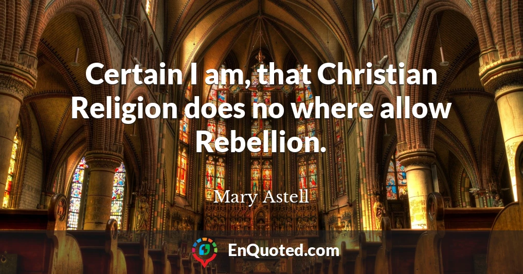 Certain I am, that Christian Religion does no where allow Rebellion.