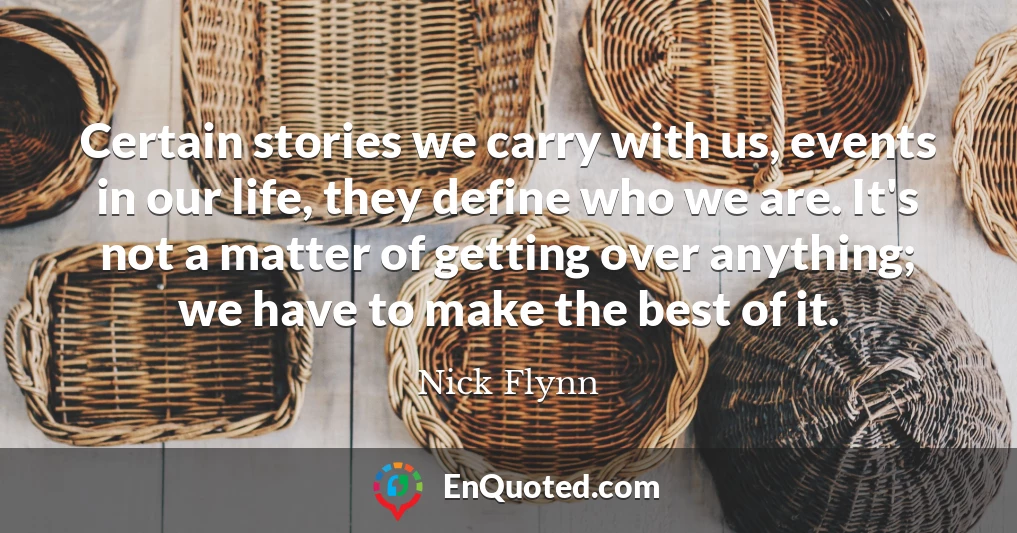 Certain stories we carry with us, events in our life, they define who we are. It's not a matter of getting over anything; we have to make the best of it.