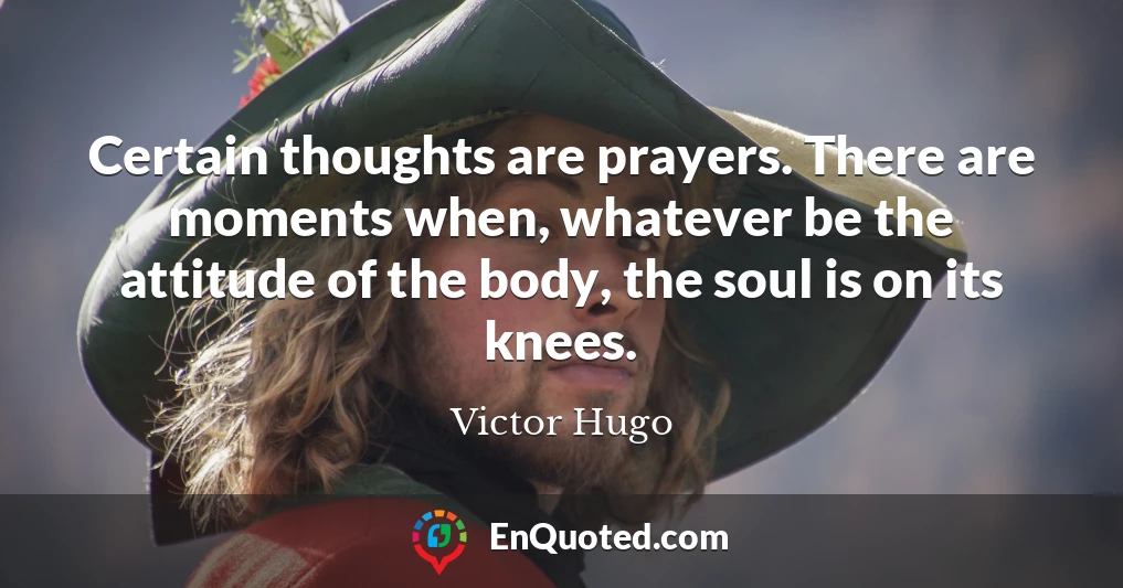Certain thoughts are prayers. There are moments when, whatever be the attitude of the body, the soul is on its knees.