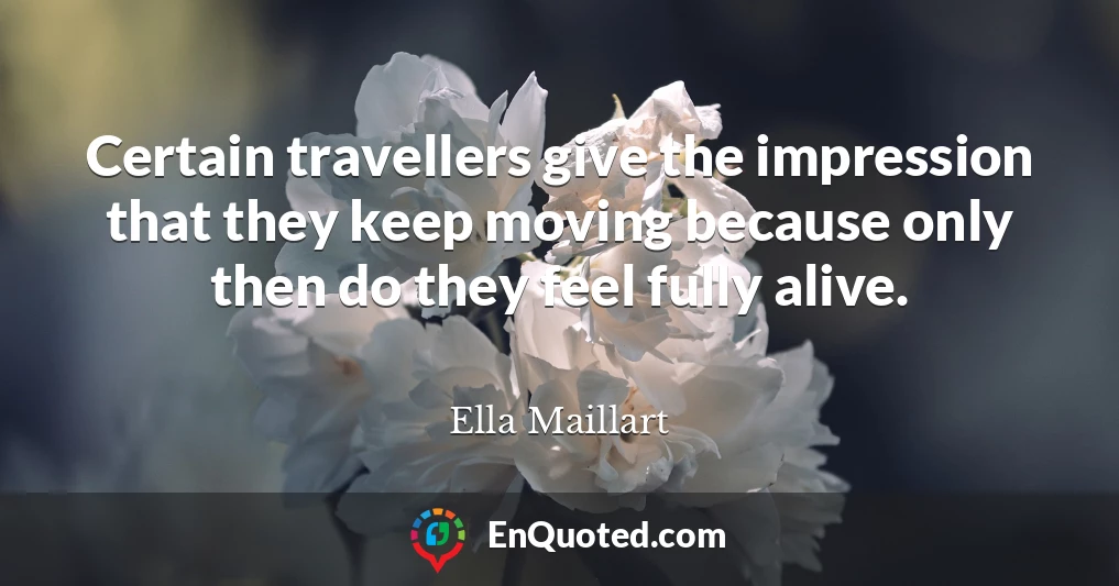 Certain travellers give the impression that they keep moving because only then do they feel fully alive.