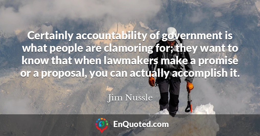 Certainly accountability of government is what people are clamoring for; they want to know that when lawmakers make a promise or a proposal, you can actually accomplish it.