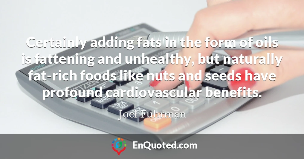 Certainly adding fats in the form of oils is fattening and unhealthy, but naturally fat-rich foods like nuts and seeds have profound cardiovascular benefits.