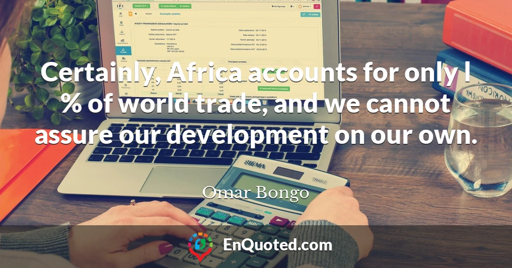 Certainly, Africa accounts for only l % of world trade, and we cannot assure our development on our own.