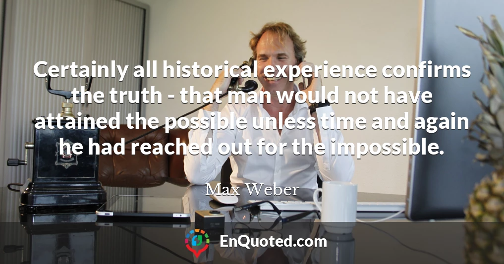 Certainly all historical experience confirms the truth - that man would not have attained the possible unless time and again he had reached out for the impossible.