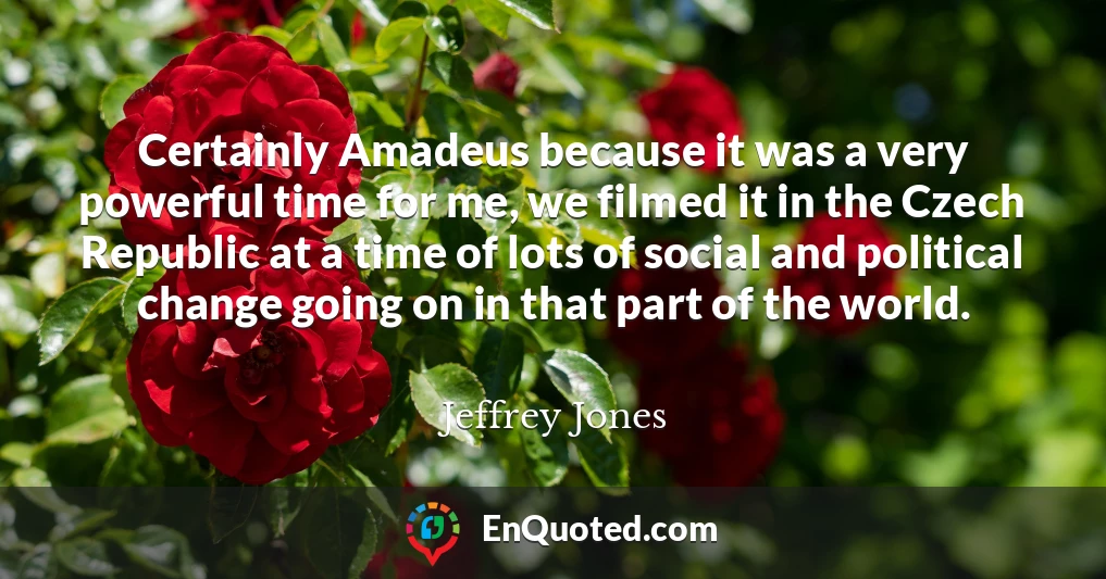 Certainly Amadeus because it was a very powerful time for me, we filmed it in the Czech Republic at a time of lots of social and political change going on in that part of the world.