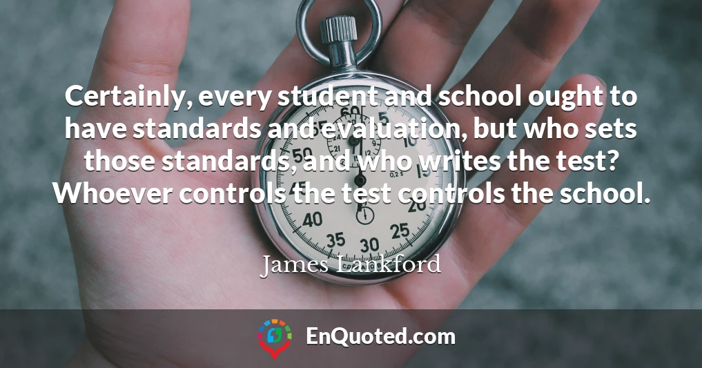 Certainly, every student and school ought to have standards and evaluation, but who sets those standards, and who writes the test? Whoever controls the test controls the school.