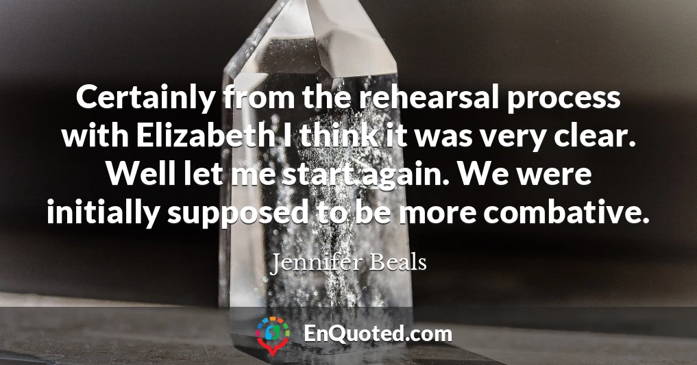 Certainly from the rehearsal process with Elizabeth I think it was very clear. Well let me start again. We were initially supposed to be more combative.