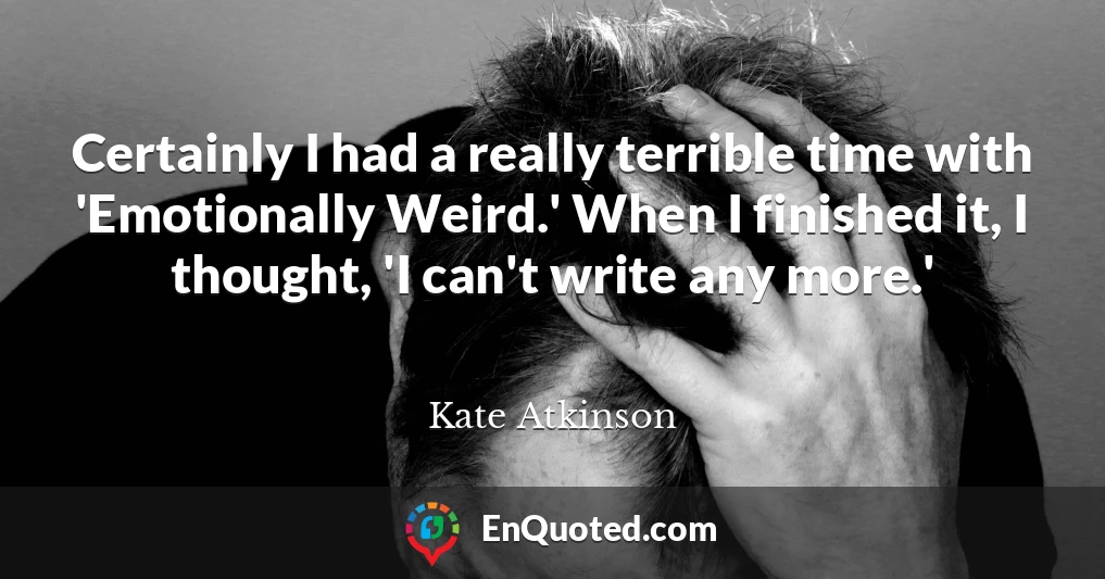 Certainly I had a really terrible time with 'Emotionally Weird.' When I finished it, I thought, 'I can't write any more.'