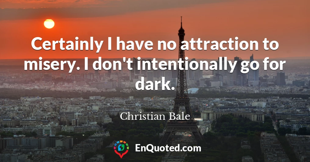 Certainly I have no attraction to misery. I don't intentionally go for dark.