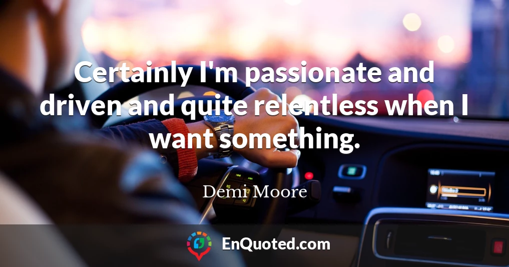 Certainly I'm passionate and driven and quite relentless when I want something.