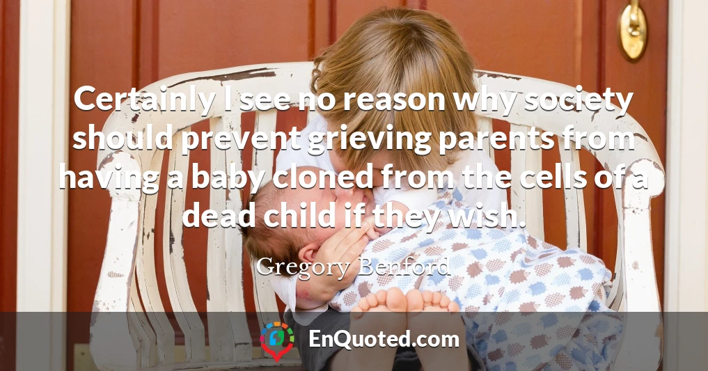 Certainly I see no reason why society should prevent grieving parents from having a baby cloned from the cells of a dead child if they wish.