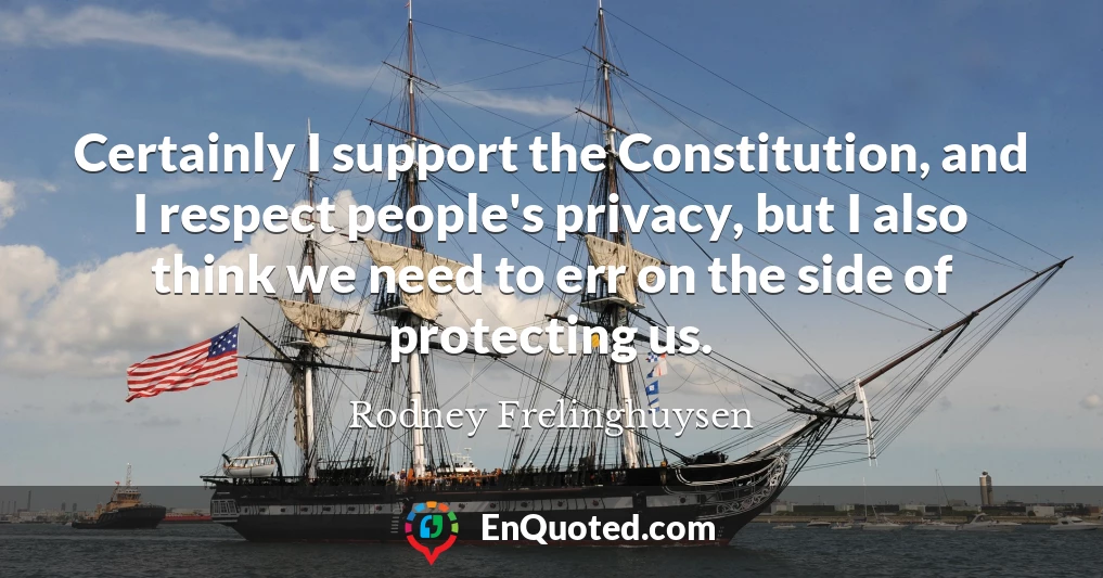 Certainly I support the Constitution, and I respect people's privacy, but I also think we need to err on the side of protecting us.