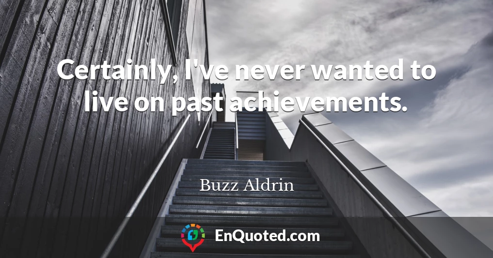 Certainly, I've never wanted to live on past achievements.