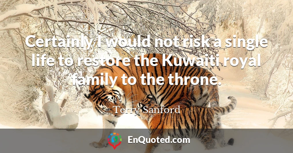 Certainly I would not risk a single life to restore the Kuwaiti royal family to the throne.