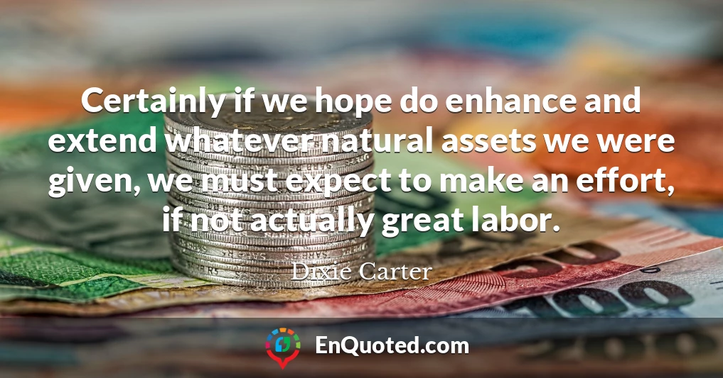 Certainly if we hope do enhance and extend whatever natural assets we were given, we must expect to make an effort, if not actually great labor.