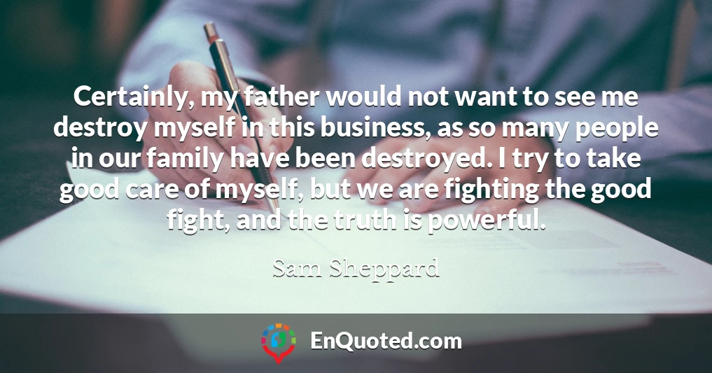 Certainly, my father would not want to see me destroy myself in this business, as so many people in our family have been destroyed. I try to take good care of myself, but we are fighting the good fight, and the truth is powerful.