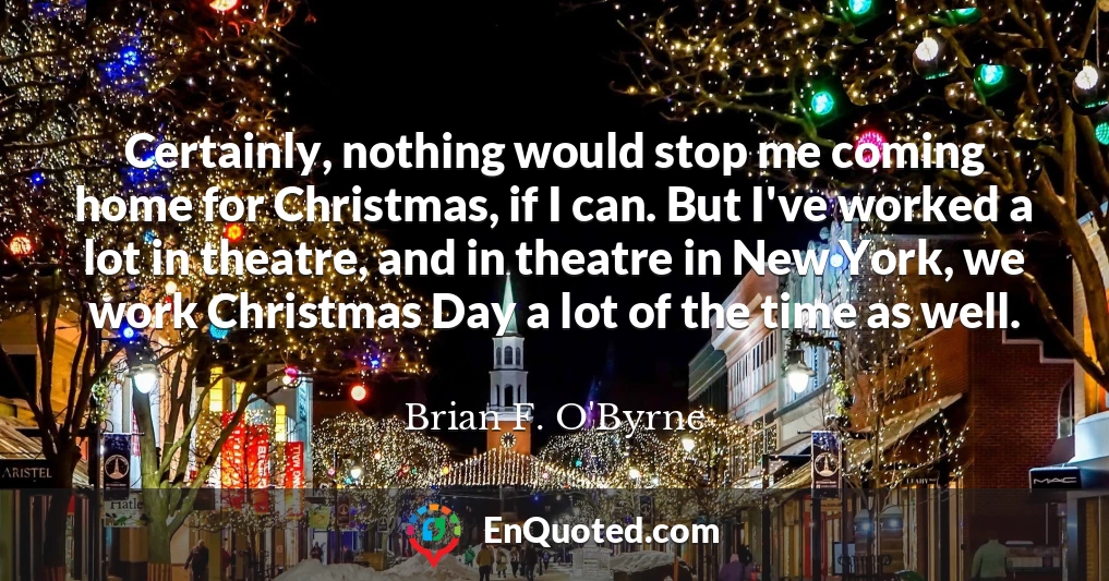 Certainly, nothing would stop me coming home for Christmas, if I can. But I've worked a lot in theatre, and in theatre in New York, we work Christmas Day a lot of the time as well.