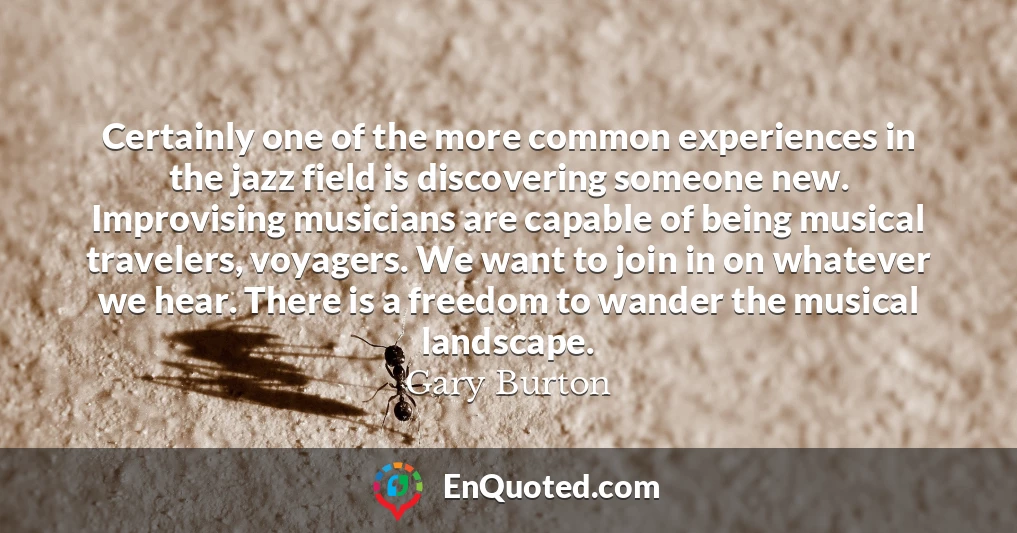 Certainly one of the more common experiences in the jazz field is discovering someone new. Improvising musicians are capable of being musical travelers, voyagers. We want to join in on whatever we hear. There is a freedom to wander the musical landscape.