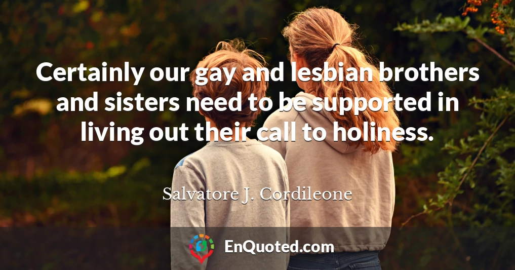 Certainly our gay and lesbian brothers and sisters need to be supported in living out their call to holiness.