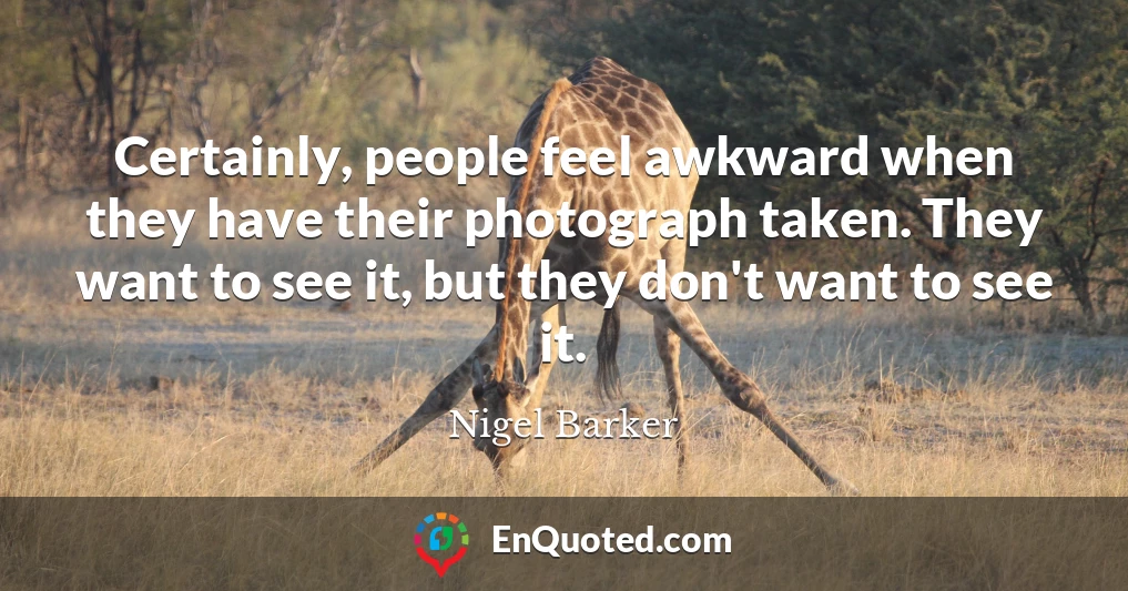 Certainly, people feel awkward when they have their photograph taken. They want to see it, but they don't want to see it.