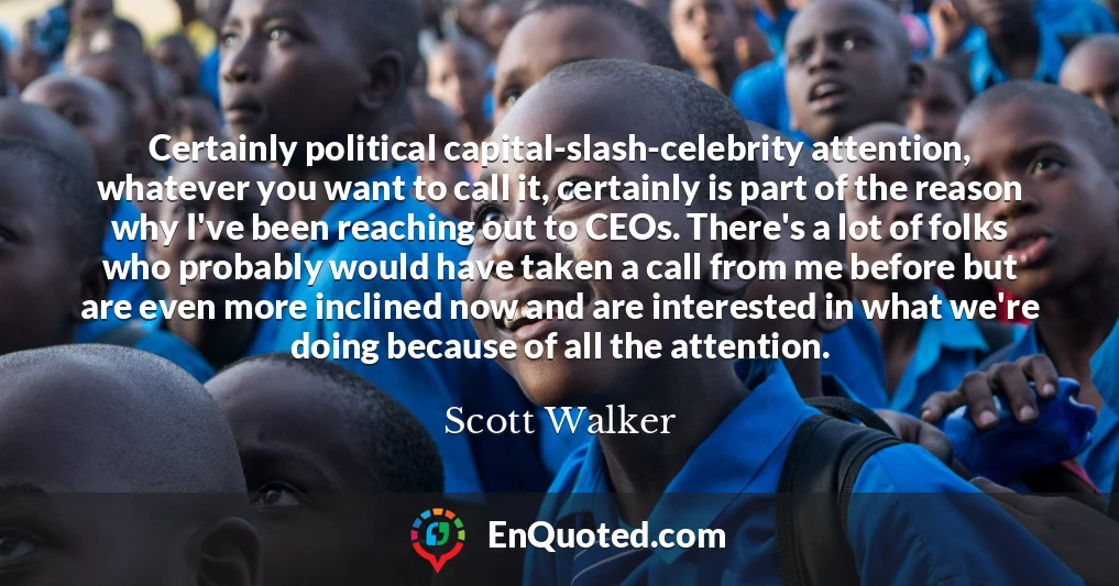 Certainly political capital-slash-celebrity attention, whatever you want to call it, certainly is part of the reason why I've been reaching out to CEOs. There's a lot of folks who probably would have taken a call from me before but are even more inclined now and are interested in what we're doing because of all the attention.