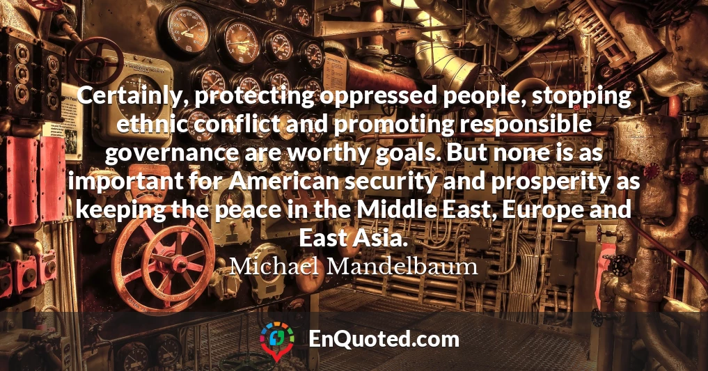 Certainly, protecting oppressed people, stopping ethnic conflict and promoting responsible governance are worthy goals. But none is as important for American security and prosperity as keeping the peace in the Middle East, Europe and East Asia.